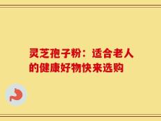 灵芝孢子粉：适合老人的健康好物快来选购