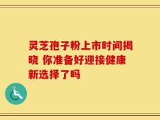 灵芝孢子粉上市时间揭晓 你准备好迎接健康新选择了吗