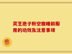 灵芝孢子粉空腹睡前服用的功效及注意事项
