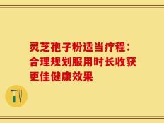 灵芝孢子粉适当疗程：合理规划服用时长收获更佳健康效果
