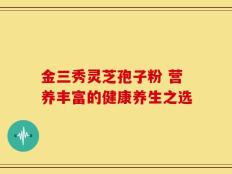金三秀灵芝孢子粉 营养丰富的健康养生之选