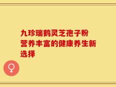九珍瑞鹤灵芝孢子粉 营养丰富的健康养生新选择