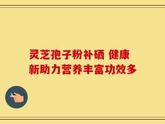 灵芝孢子粉补硒 健康新助力营养丰富功效多