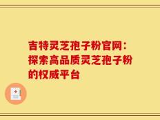 吉特灵芝孢子粉官网：探索高品质灵芝孢子粉的权威平台