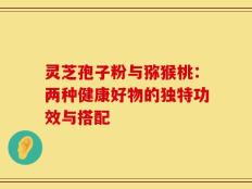 灵芝孢子粉与猕猴桃：两种健康好物的独特功效与搭配