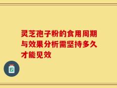 灵芝孢子粉的食用周期与效果分析需坚持多久才能见效