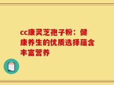 cc康灵芝孢子粉：健康养生的优质选择蕴含丰富营养