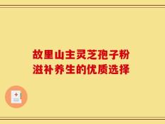 故里山主灵芝孢子粉 滋补养生的优质选择