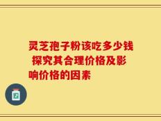 灵芝孢子粉该吃多少钱 探究其合理价格及影响价格的因素