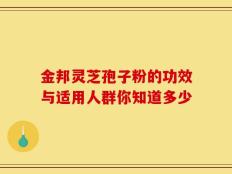 金邦灵芝孢子粉的功效与适用人群你知道多少