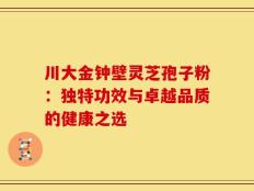 川大金钟壁灵芝孢子粉：独特功效与卓越品质的健康之选