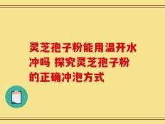 灵芝孢子粉能用温开水冲吗 探究灵芝孢子粉的正确冲泡方式