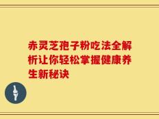 赤灵芝孢子粉吃法全解析让你轻松掌握健康养生新秘诀