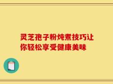 灵芝孢子粉炖煮技巧让你轻松享受健康美味