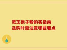 灵芝孢子粉购买指南 选购时需注意哪些要点