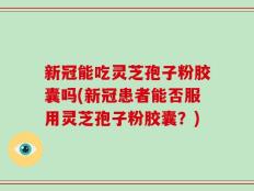 新冠能吃灵芝孢子粉胶囊吗(新冠患者能否服用灵芝孢子粉胶囊？)
