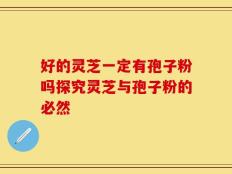 好的灵芝一定有孢子粉吗探究灵芝与孢子粉的必然