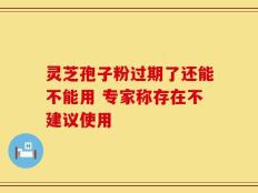 灵芝孢子粉过期了还能不能用 专家称存在不建议使用