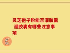 灵芝孢子粉能否灌胶囊 灌胶囊有哪些注意事项
