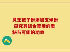 灵芝孢子粉添加玉米粉 探究其组合背后的奥秘与可能的功效