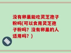 没有卵巢能吃灵芝孢子粉吗(可以食用灵芝孢子粉吗？没有卵巢的人适用吗？)