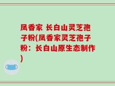 凤香家 长白山灵芝孢子粉(凤香家灵芝孢子粉：长白山原生态制作)