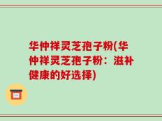 华仲祥灵芝孢子粉(华仲祥灵芝孢子粉：滋补健康的好选择)