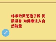 林淑敏灵芝孢子粉 优质滋补 为健康注入自然能量