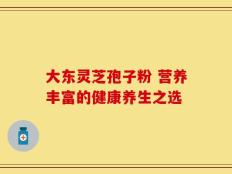 大东灵芝孢子粉 营养丰富的健康养生之选