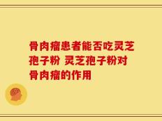 骨肉瘤患者能否吃灵芝孢子粉 灵芝孢子粉对骨肉瘤的作用