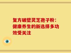 复方破壁灵芝孢子粉：健康养生的新选择多功效受关注