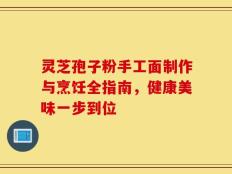灵芝孢子粉手工面制作与烹饪全指南，健康美味一步到位