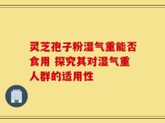灵芝孢子粉湿气重能否食用 探究其对湿气重人群的适用性