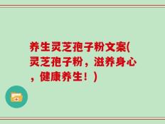 养生灵芝孢子粉文案(灵芝孢子粉，滋养身心，健康养生！)