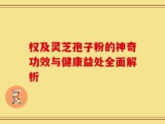 权及灵芝孢子粉的神奇功效与健康益处全面解析