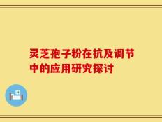灵芝孢子粉在抗及调节中的应用研究探讨