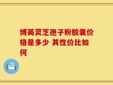 博英灵芝孢子粉胶囊价格是多少 其性价比如何