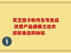 灵芝孢子粉丹东专卖店 优质产品健康之选欢迎前来选购体验