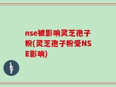 nse被影响灵芝孢子粉(灵芝孢子粉受NSE影响)