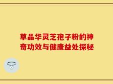 草晶华灵芝孢子粉的神奇功效与健康益处探秘