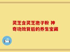 灵芝含灵芝孢子粉 神奇功效背后的养生宝藏