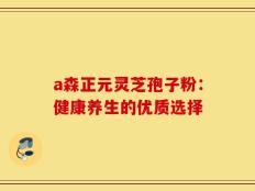 a森正元灵芝孢子粉：健康养生的优质选择
