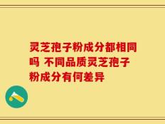 灵芝孢子粉成分都相同吗 不同品质灵芝孢子粉成分有何差异
