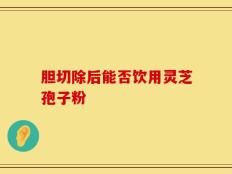 胆切除后能否饮用灵芝孢子粉