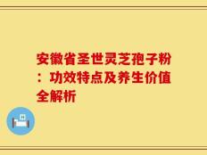 安徽省圣世灵芝孢子粉：功效特点及养生价值全解析