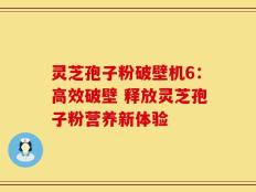 灵芝孢子粉破壁机6：高效破壁 释放灵芝孢子粉营养新体验