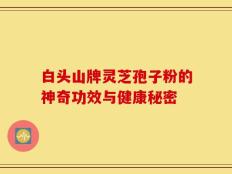 白头山牌灵芝孢子粉的神奇功效与健康秘密