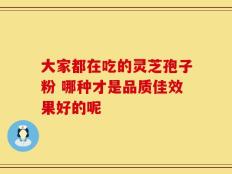 大家都在吃的灵芝孢子粉 哪种才是品质佳效果好的呢