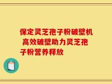 保定灵芝孢子粉破壁机 高效破壁助力灵芝孢子粉营养释放