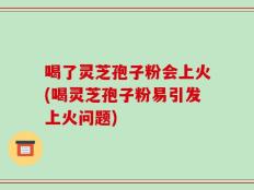 喝了灵芝孢子粉会上火(喝灵芝孢子粉易引发上火问题)